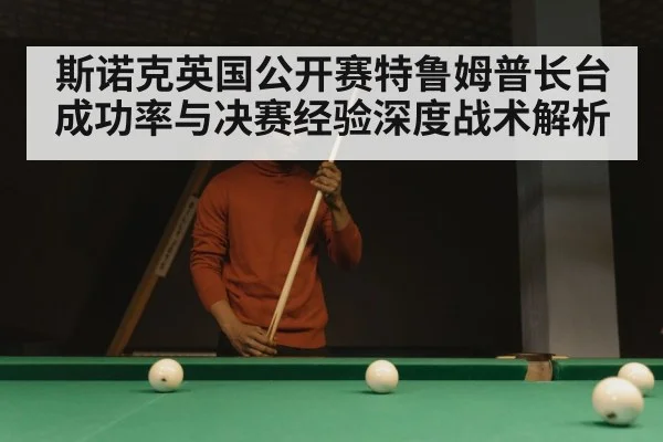 斯诺克英国公开赛特鲁姆普长台成功率与决赛经验深度战术解析